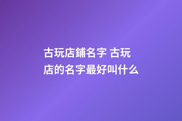 古玩店鋪名字 古玩店的名字最好叫什么-第1張-店鋪起名-玄機派